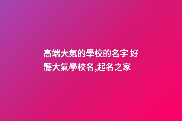 高端大氣的學校的名字 好聽大氣學校名,起名之家-第1張-店鋪起名-玄機派